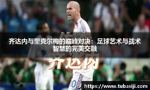 齐达内与里克尔梅的巅峰对决：足球艺术与战术智慧的完美交融