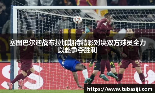 塞图巴尔迎战布拉加期待精彩对决双方球员全力以赴争夺胜利
