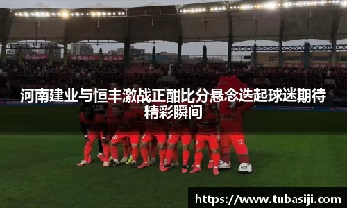 河南建业与恒丰激战正酣比分悬念迭起球迷期待精彩瞬间