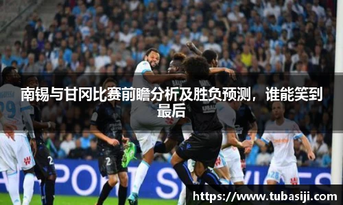 南锡与甘冈比赛前瞻分析及胜负预测，谁能笑到最后