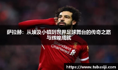 萨拉赫：从埃及小镇到世界足球舞台的传奇之路与辉煌成就