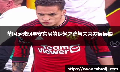 英国足球明星安东尼的崛起之路与未来发展展望