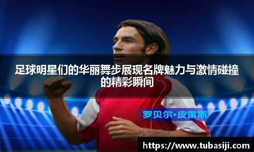 足球明星们的华丽舞步展现名牌魅力与激情碰撞的精彩瞬间