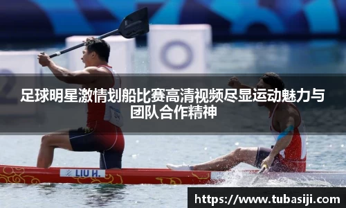 足球明星激情划船比赛高清视频尽显运动魅力与团队合作精神
